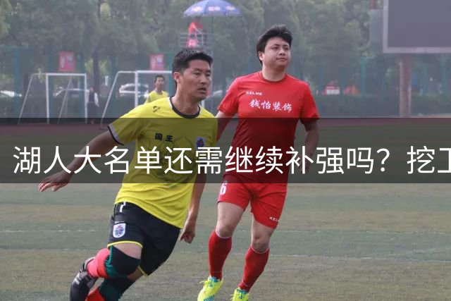湖人大名单还需继续补强吗？挖卫冕冠军墙角成新思路